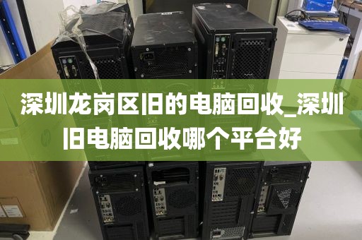 深圳龙岗区旧的电脑回收_深圳旧电脑回收哪个平台好