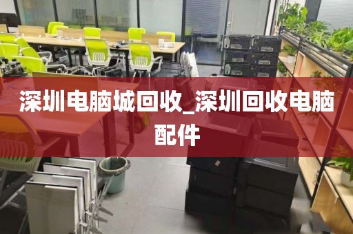 深圳电脑城回收_深圳回收电脑配件