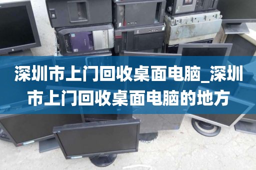 深圳市上门回收桌面电脑_深圳市上门回收桌面电脑的地方