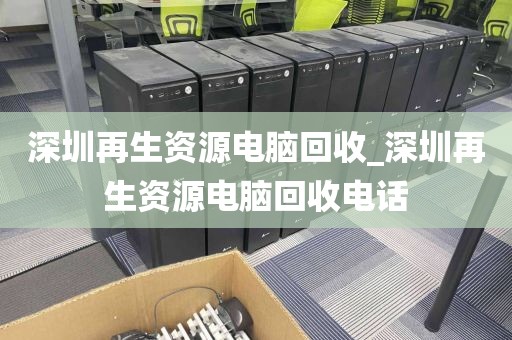 深圳再生资源电脑回收_深圳再生资源电脑回收电话