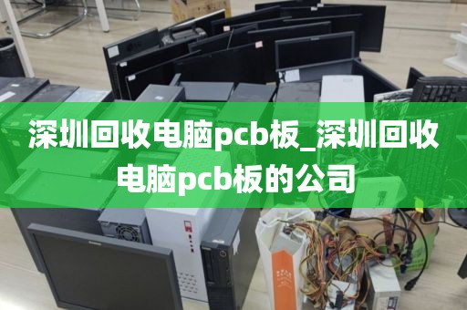 深圳回收电脑pcb板_深圳回收电脑pcb板的公司