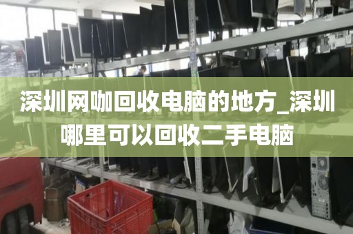 深圳网咖回收电脑的地方_深圳哪里可以回收二手电脑