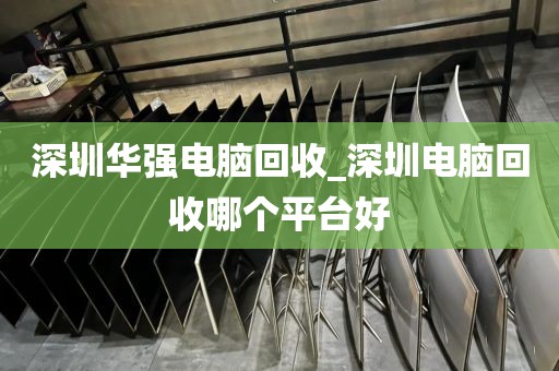 深圳华强电脑回收_深圳电脑回收哪个平台好