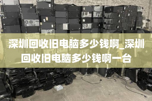 深圳回收旧电脑多少钱啊_深圳回收旧电脑多少钱啊一台