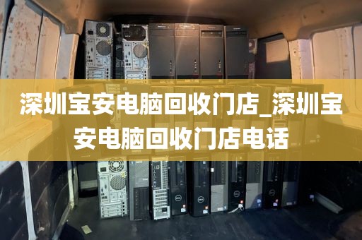 深圳宝安电脑回收门店_深圳宝安电脑回收门店电话