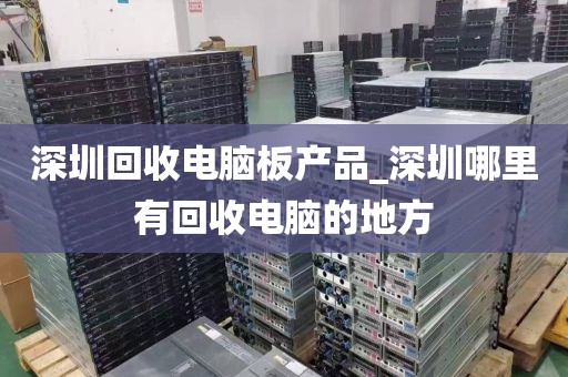 深圳回收电脑板产品_深圳哪里有回收电脑的地方