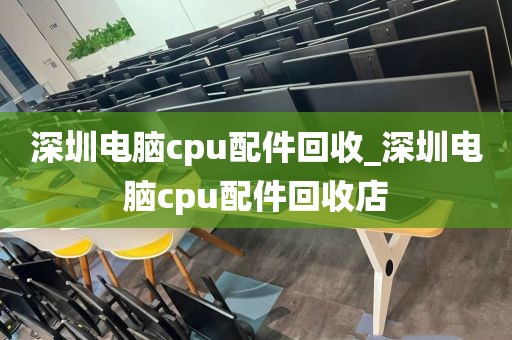 深圳电脑cpu配件回收_深圳电脑cpu配件回收店