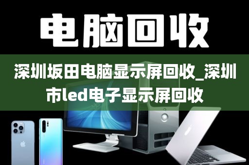 深圳坂田电脑显示屏回收_深圳市led电子显示屏回收