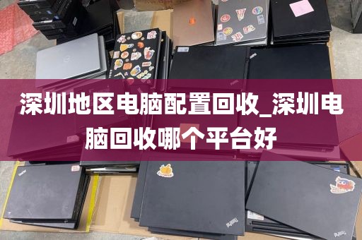 深圳地区电脑配置回收_深圳电脑回收哪个平台好