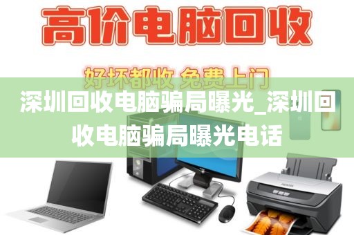 深圳回收电脑骗局曝光_深圳回收电脑骗局曝光电话