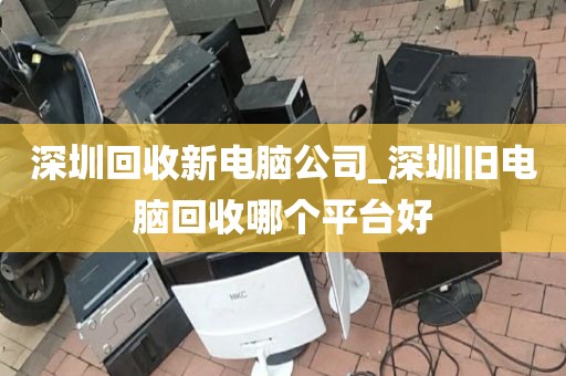 深圳回收新电脑公司_深圳旧电脑回收哪个平台好