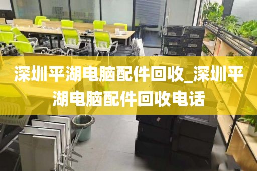 深圳平湖电脑配件回收_深圳平湖电脑配件回收电话