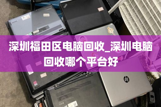 深圳福田区电脑回收_深圳电脑回收哪个平台好