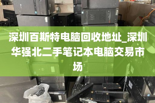 深圳百斯特电脑回收地址_深圳华强北二手笔记本电脑交易市场