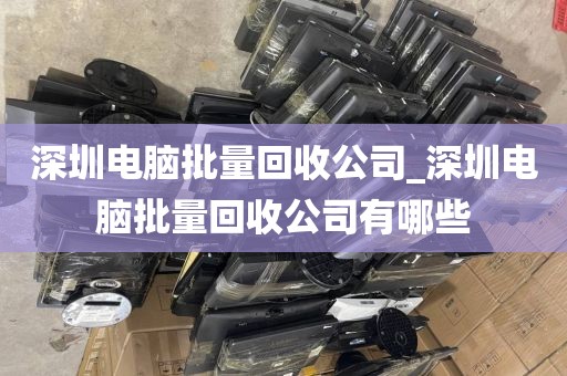 深圳电脑批量回收公司_深圳电脑批量回收公司有哪些