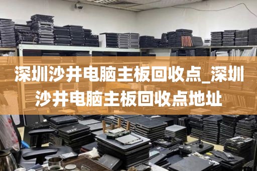 深圳沙井电脑主板回收点_深圳沙井电脑主板回收点地址