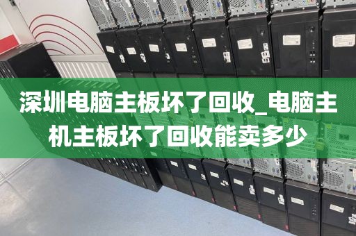 深圳电脑主板坏了回收_电脑主机主板坏了回收能卖多少