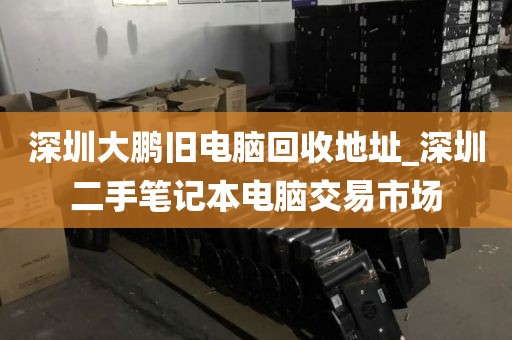 深圳大鹏旧电脑回收地址_深圳二手笔记本电脑交易市场