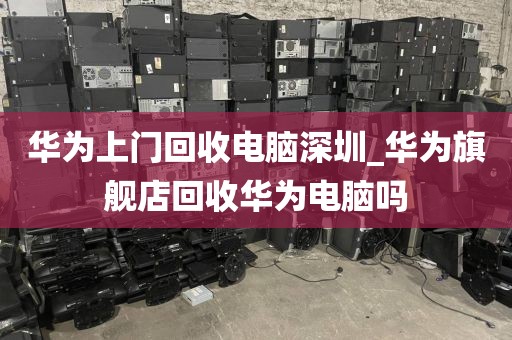 华为上门回收电脑深圳_华为旗舰店回收华为电脑吗