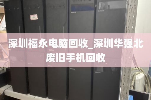 深圳福永电脑回收_深圳华强北废旧手机回收