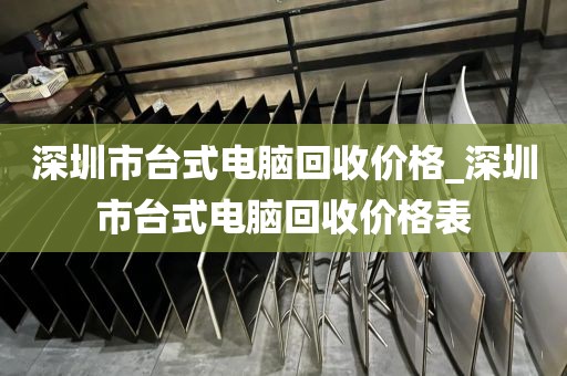 深圳市台式电脑回收价格_深圳市台式电脑回收价格表