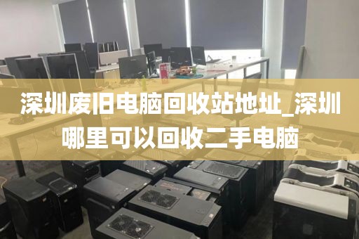 深圳废旧电脑回收站地址_深圳哪里可以回收二手电脑