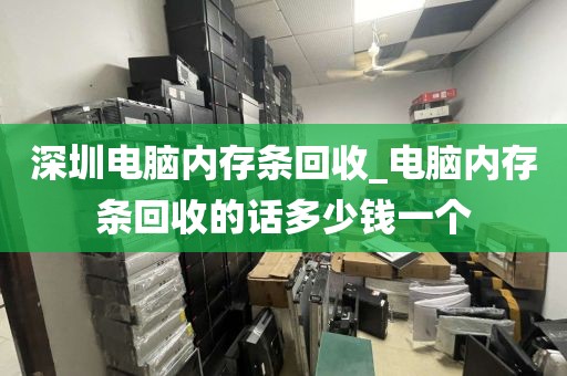 深圳电脑内存条回收_电脑内存条回收的话多少钱一个