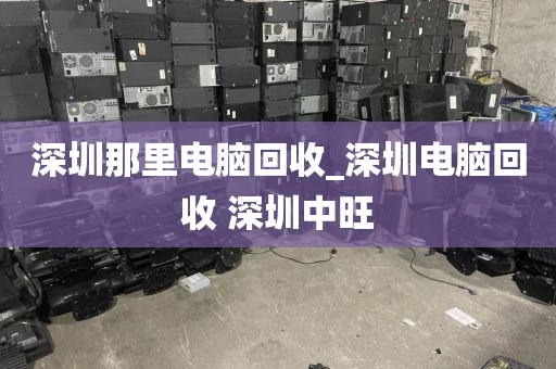 深圳那里电脑回收_深圳电脑回收 深圳中旺