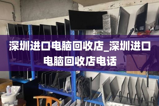 深圳进口电脑回收店_深圳进口电脑回收店电话