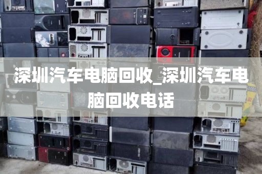 深圳汽车电脑回收_深圳汽车电脑回收电话