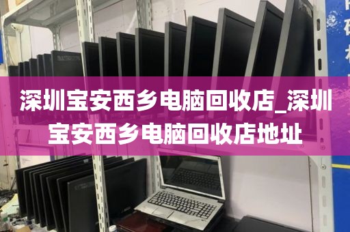 深圳宝安西乡电脑回收店_深圳宝安西乡电脑回收店地址