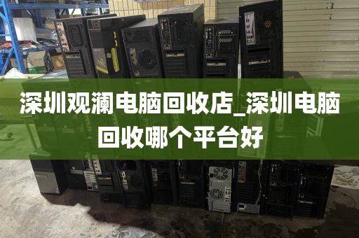 深圳观澜电脑回收店_深圳电脑回收哪个平台好