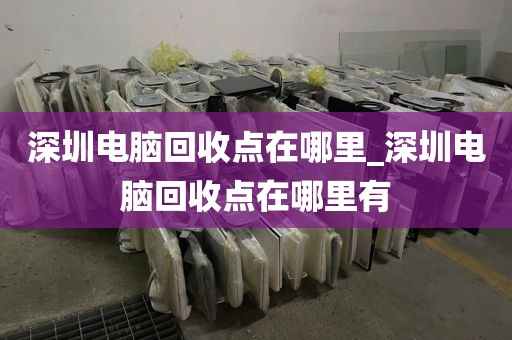 深圳电脑回收点在哪里_深圳电脑回收点在哪里有