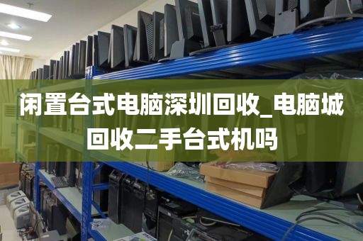 闲置台式电脑深圳回收_电脑城回收二手台式机吗