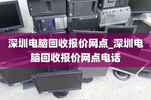 深圳电脑回收报价网点_深圳电脑回收报价网点电话