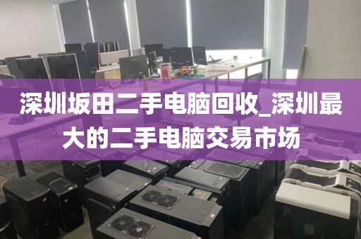 深圳坂田二手电脑回收_深圳最大的二手电脑交易市场