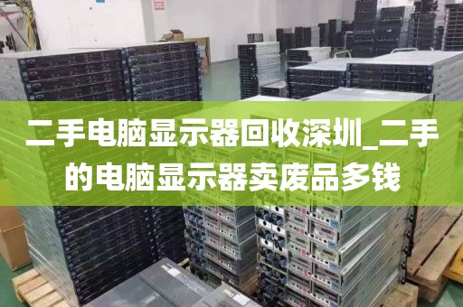 二手电脑显示器回收深圳_二手的电脑显示器卖废品多钱