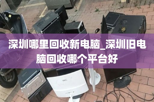 深圳哪里回收新电脑_深圳旧电脑回收哪个平台好