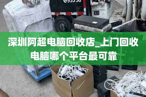 深圳阿超电脑回收店_上门回收电脑哪个平台最可靠